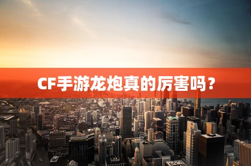 CF手游龙炮真的厉害吗？