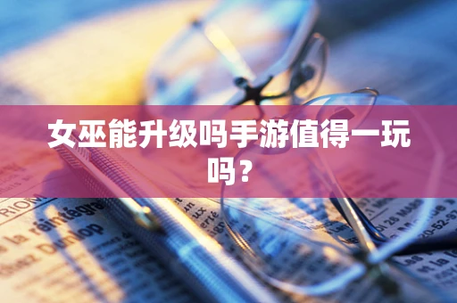 女巫能升级吗手游值得一玩吗？