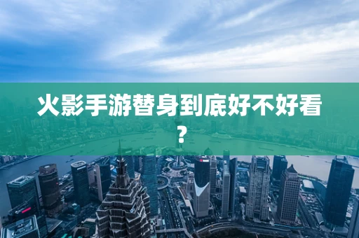 火影手游替身到底好不好看？