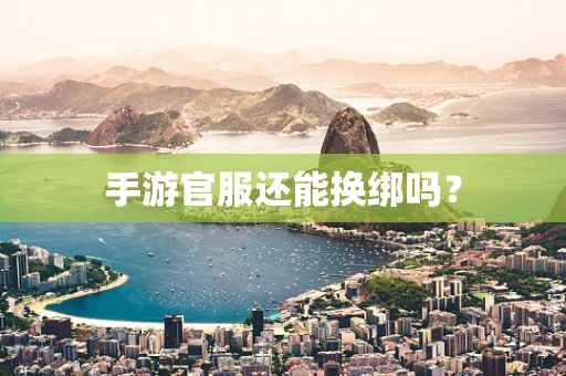 手游官服还能换绑吗？