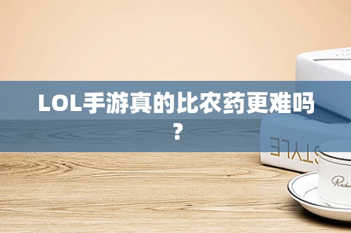 LOL手游真的比农药更难吗？
