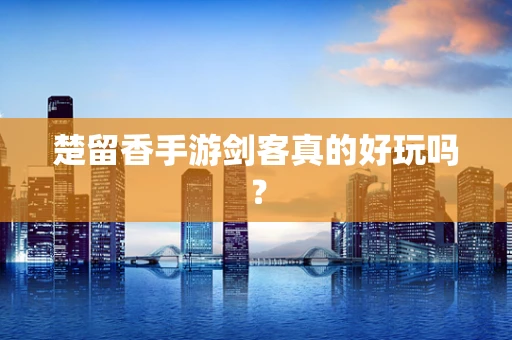 楚留香手游剑客真的好玩吗？