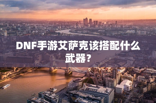 DNF手游艾萨克该搭配什么武器？