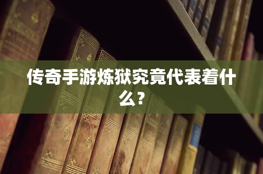 传奇手游炼狱究竟代表着什么？