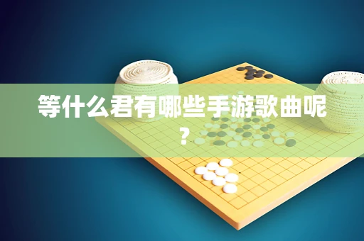 等什么君有哪些手游歌曲呢？