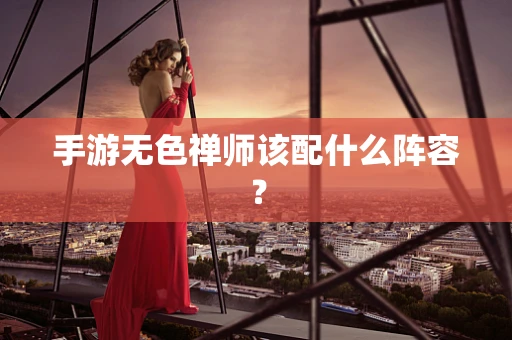 手游无色禅师该配什么阵容？