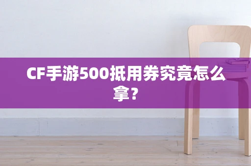 CF手游500抵用券究竟怎么拿？