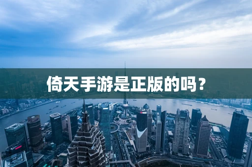 倚天手游是正版的吗？