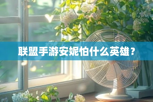 联盟手游安妮怕什么英雄？
