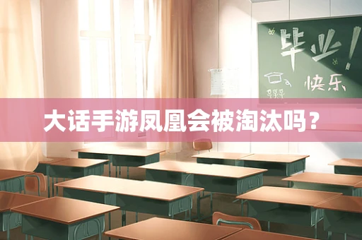 大话手游凤凰会被淘汰吗？