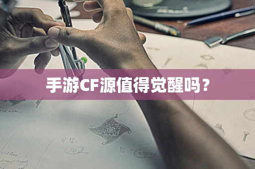 手游CF源值得觉醒吗？