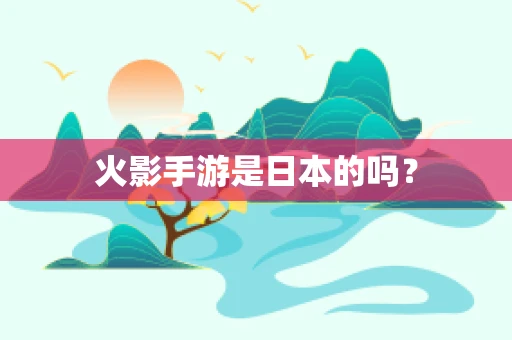 火影手游是日本的吗？