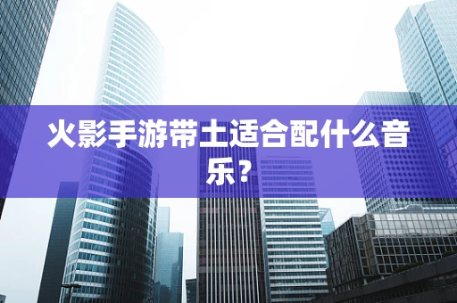火影手游带土适合配什么音乐？