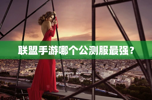 联盟手游哪个公测服最强？
