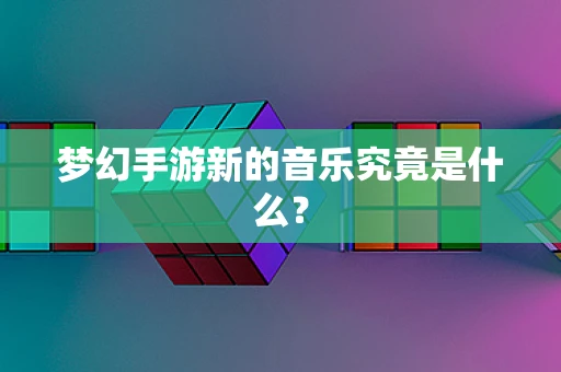 梦幻手游新的音乐究竟是什么？