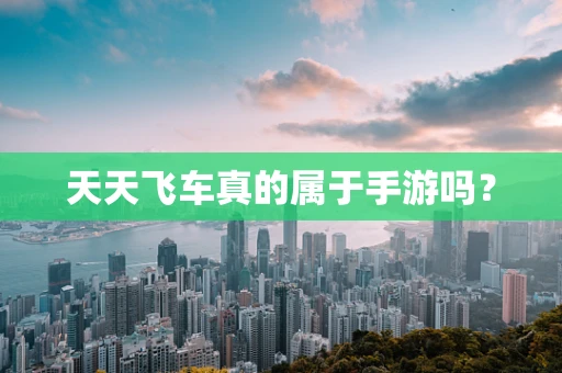 天天飞车真的属于手游吗？