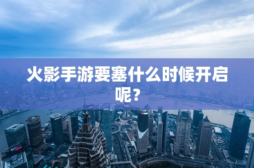火影手游要塞什么时候开启呢？