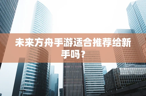 未来方舟手游适合推荐给新手吗？