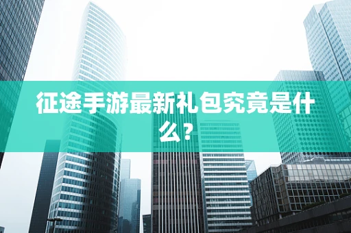 征途手游最新礼包究竟是什么？