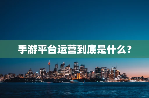 手游平台运营到底是什么？