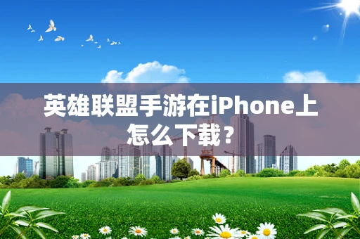 英雄联盟手游在iPhone上怎么下载？