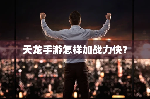 天龙手游怎样加战力快？