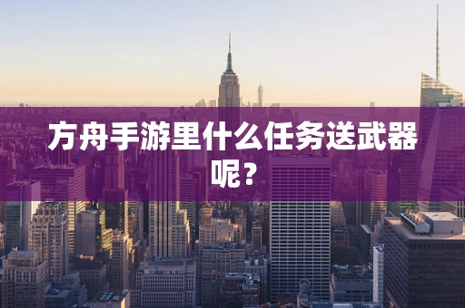 方舟手游里什么任务送武器呢？