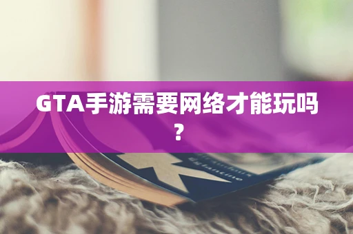 GTA手游需要网络才能玩吗？