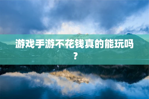 游戏手游不花钱真的能玩吗？