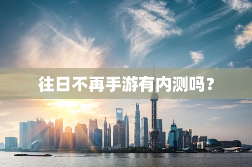 往日不再手游有内测吗？