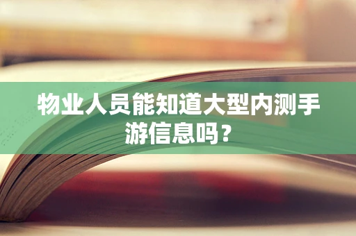 物业人员能知道大型内测手游信息吗？