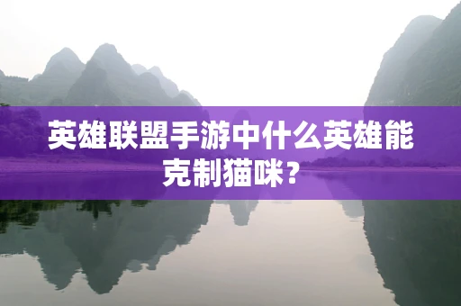 英雄联盟手游中什么英雄能克制猫咪？