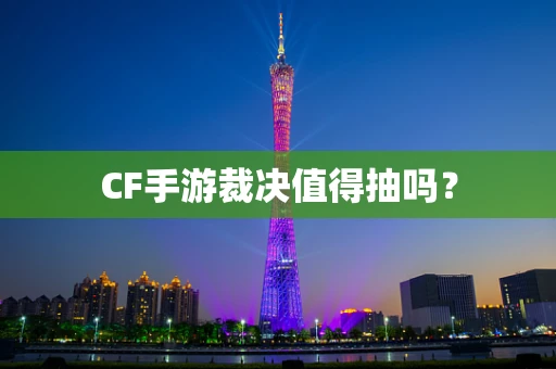 CF手游裁决值得抽吗？