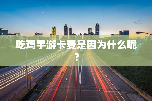 吃鸡手游卡麦是因为什么呢？