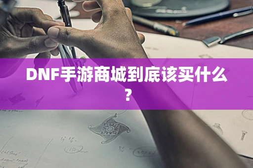 DNF手游商城到底该买什么？