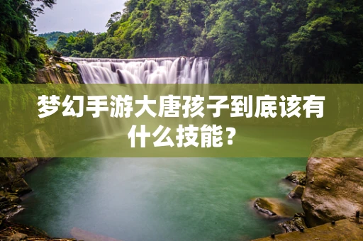 梦幻手游大唐孩子到底该有什么技能？