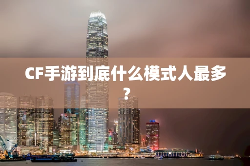CF手游到底什么模式人最多？