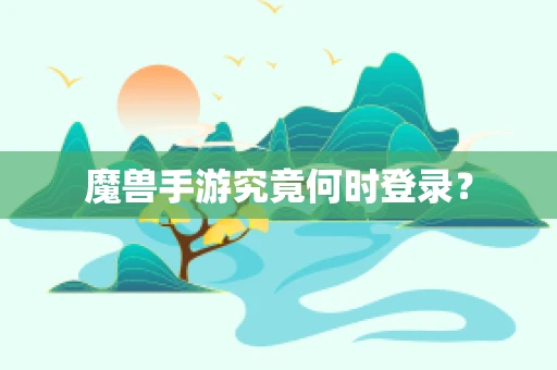 魔兽手游究竟何时登录？