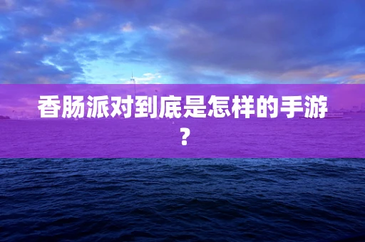 香肠派对到底是怎样的手游？