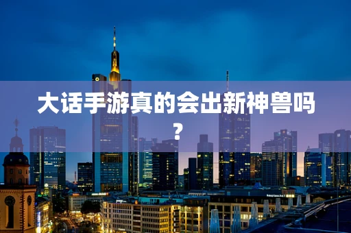 大话手游真的会出新神兽吗？