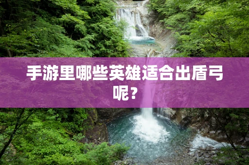 手游里哪些英雄适合出盾弓呢？
