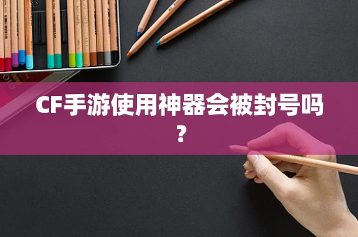 CF手游使用神器会被封号吗？
