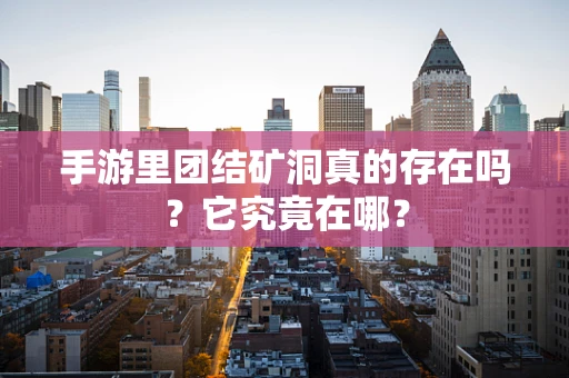 手游里团结矿洞真的存在吗？它究竟在哪？