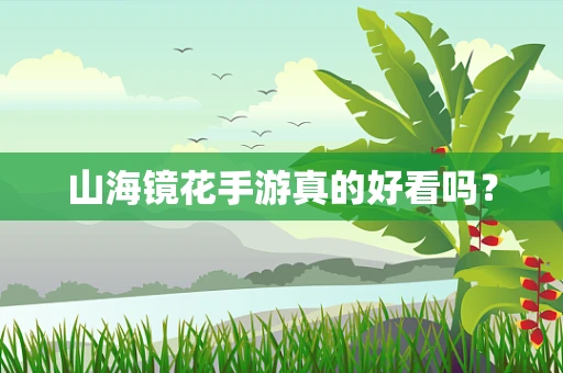 山海镜花手游真的好看吗？