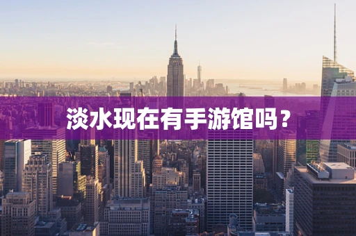 淡水现在有手游馆吗？