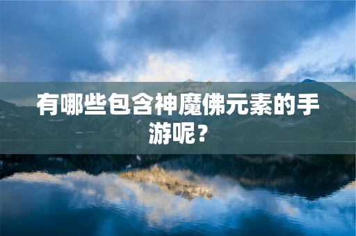 有哪些包含神魔佛元素的手游呢？