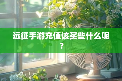 远征手游充值该买些什么呢？