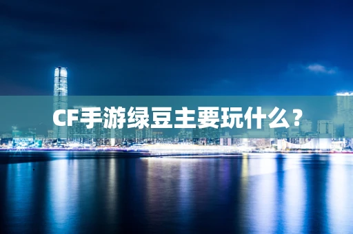 CF手游绿豆主要玩什么？