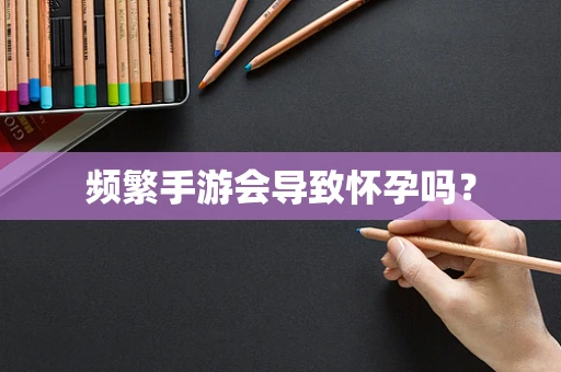 频繁手游会导致怀孕吗？
