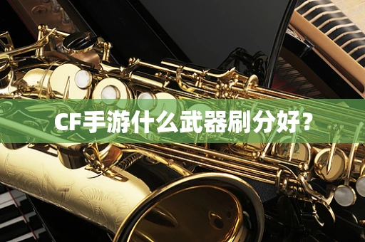 CF手游什么武器刷分好？